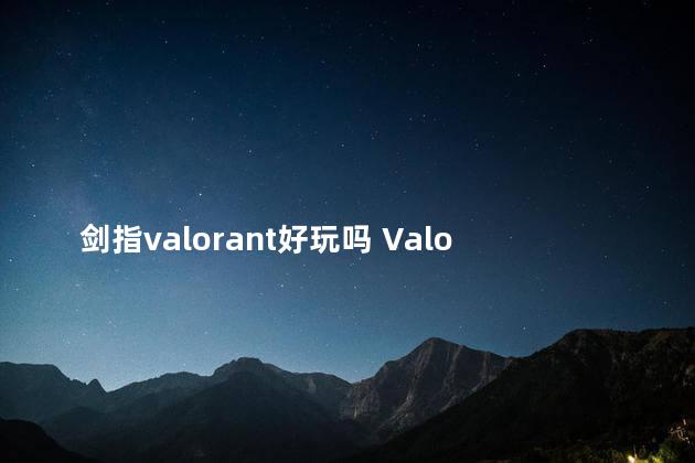 剑指valorant好玩吗 Valorant游戏